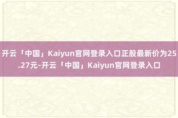 开云「中国」Kaiyun官网登录入口正股最新价为25.27元-开云「中国」Kaiyun官网登录入口