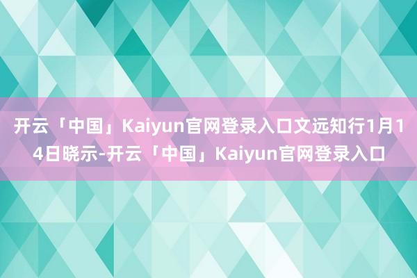 开云「中国」Kaiyun官网登录入口文远知行1月14日晓示-开云「中国」Kaiyun官网登录入口