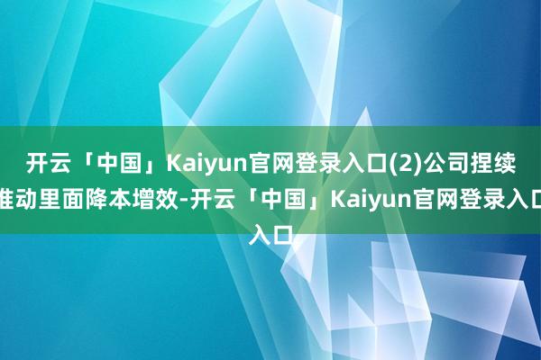 开云「中国」Kaiyun官网登录入口(2)公司捏续推动里面降本增效-开云「中国」Kaiyun官网登录入口
