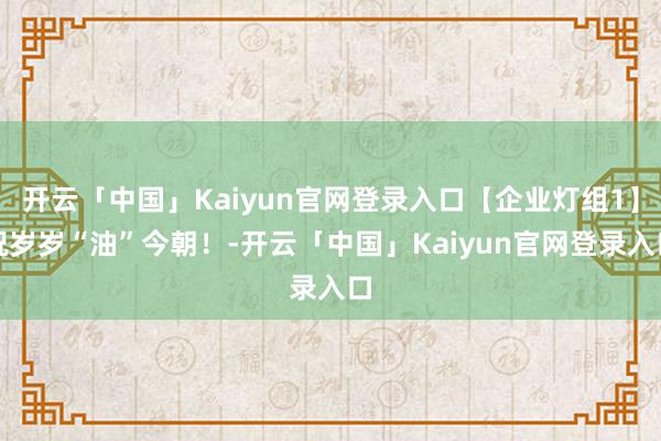 开云「中国」Kaiyun官网登录入口【企业灯组1】祝岁岁“油”今朝！-开云「中国」Kaiyun官网登录入口