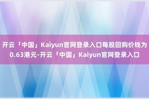 开云「中国」Kaiyun官网登录入口每股回购价钱为0.63港元-开云「中国」Kaiyun官网登录入口