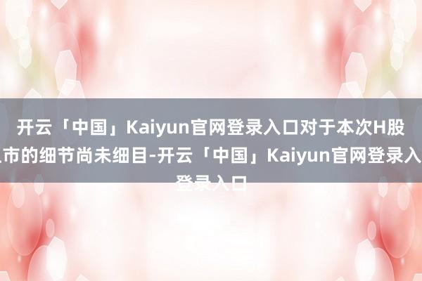 开云「中国」Kaiyun官网登录入口对于本次H股上市的细节尚未细目-开云「中国」Kaiyun官网登录入口