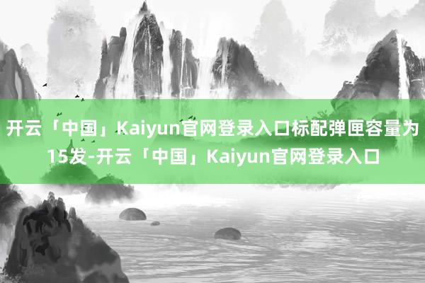 开云「中国」Kaiyun官网登录入口标配弹匣容量为15发-开云「中国」Kaiyun官网登录入口