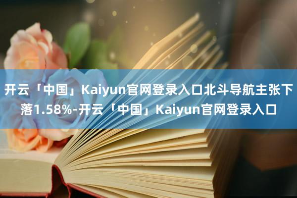 开云「中国」Kaiyun官网登录入口北斗导航主张下落1.58%-开云「中国」Kaiyun官网登录入口