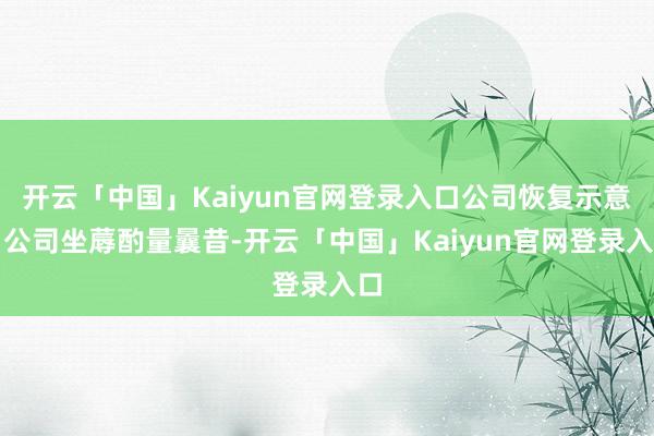 开云「中国」Kaiyun官网登录入口公司恢复示意：公司坐蓐酌量曩昔-开云「中国」Kaiyun官网登录入口