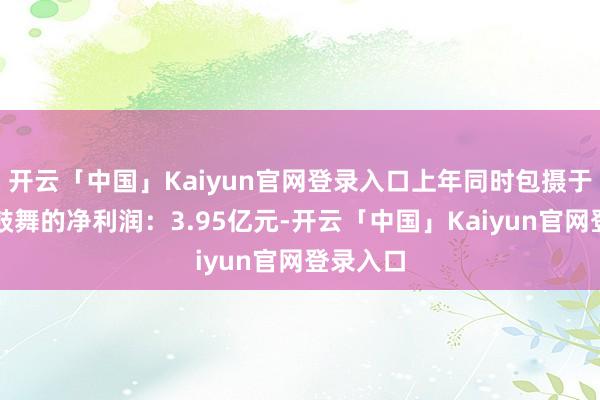 开云「中国」Kaiyun官网登录入口上年同时包摄于母公司鼓舞的净利润：3.95亿元-开云「中国」Kaiyun官网登录入口