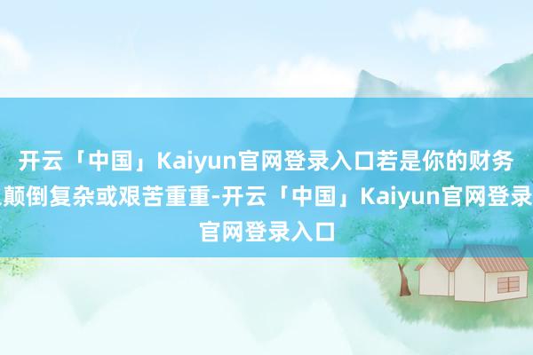 开云「中国」Kaiyun官网登录入口若是你的财务现象颠倒复杂或艰苦重重-开云「中国」Kaiyun官网登录入口