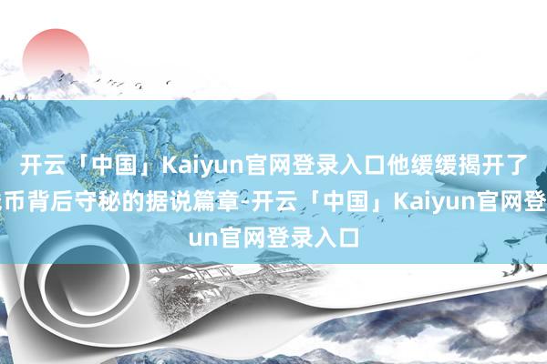 开云「中国」Kaiyun官网登录入口他缓缓揭开了这枚钱币背后守秘的据说篇章-开云「中国」Kaiyun官网登录入口