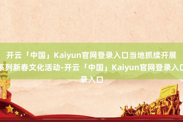 开云「中国」Kaiyun官网登录入口当地抓续开展系列新春文化活动-开云「中国」Kaiyun官网登录入口