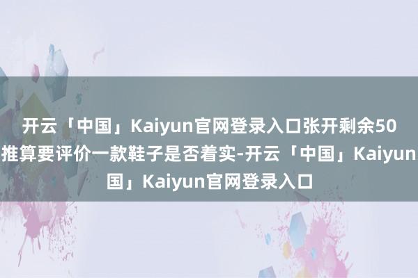 开云「中国」Kaiyun官网登录入口张开剩余50%细节与盘算推算要评价一款鞋子是否着实-开云「中国」Kaiyun官网登录入口