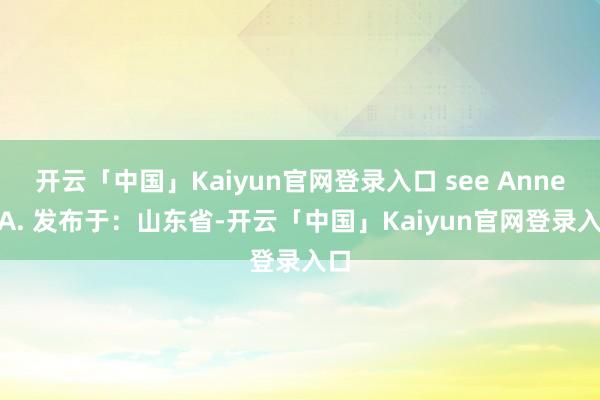 开云「中国」Kaiyun官网登录入口 see Annex A. 发布于：山东省-开云「中国」Kaiyun官网登录入口
