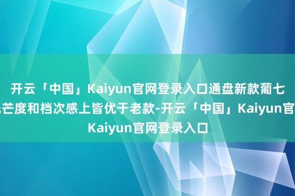 开云「中国」Kaiyun官网登录入口通盘新款葡七的表盘在光芒度和档次感上皆优于老款-开云「中国」Kaiyun官网登录入口