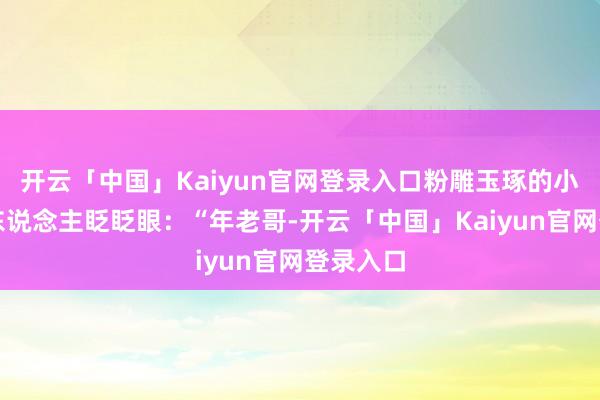 开云「中国」Kaiyun官网登录入口粉雕玉琢的小好意思东说念主眨眨眼：“年老哥-开云「中国」Kaiyun官网登录入口