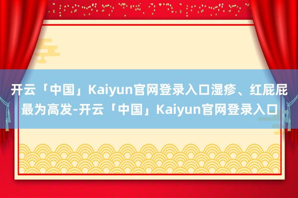 开云「中国」Kaiyun官网登录入口湿疹、红屁屁最为高发-开云「中国」Kaiyun官网登录入口