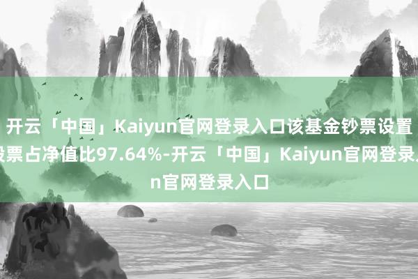 开云「中国」Kaiyun官网登录入口该基金钞票设置：股票占净值比97.64%-开云「中国」Kaiyun官网登录入口