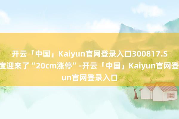 开云「中国」Kaiyun官网登录入口300817.SZ）再度迎来了“20cm涨停”-开云「中国」Kaiyun官网登录入口