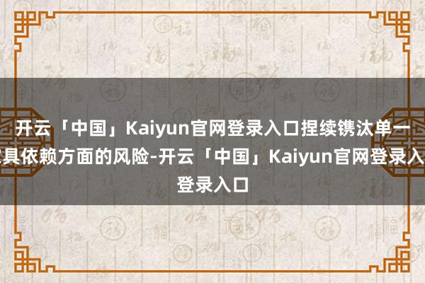 开云「中国」Kaiyun官网登录入口捏续镌汰单一家具依赖方面的风险-开云「中国」Kaiyun官网登录入口