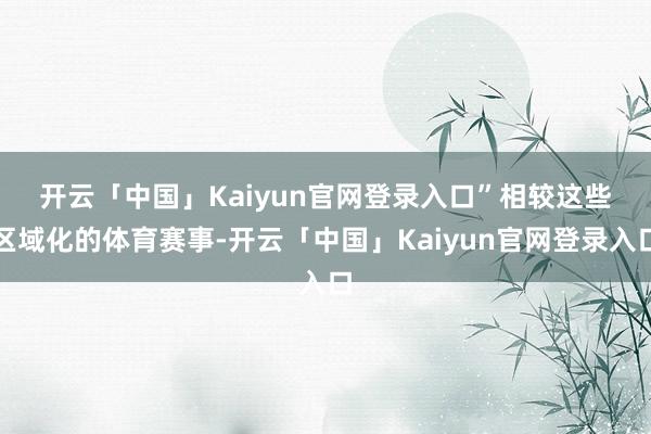 开云「中国」Kaiyun官网登录入口”　　相较这些区域化的体育赛事-开云「中国」Kaiyun官网登录入口