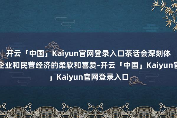 开云「中国」Kaiyun官网登录入口茶话会深刻体现了对民营企业和民营经济的柔软和喜爱-开云「中国」Kaiyun官网登录入口