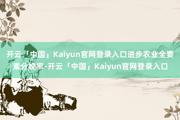 开云「中国」Kaiyun官网登录入口进步农业全要素分娩率-开云「中国」Kaiyun官网登录入口