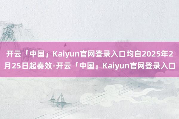开云「中国」Kaiyun官网登录入口均自2025年2月25日起奏效-开云「中国」Kaiyun官网登录入口