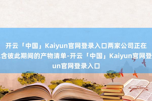开云「中国」Kaiyun官网登录入口两家公司正在扩大包含彼此期间的产物清单-开云「中国」Kaiyun官网登录入口