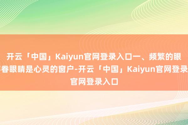开云「中国」Kaiyun官网登录入口一、频繁的眼神存眷眼睛是心灵的窗户-开云「中国」Kaiyun官网登录入口
