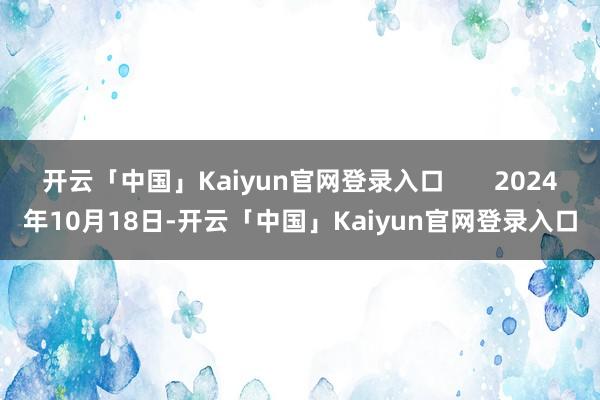 开云「中国」Kaiyun官网登录入口       2024年10月18日-开云「中国」Kaiyun官网登录入口