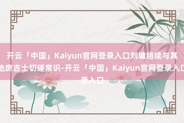 开云「中国」Kaiyun官网登录入口刘墉络续与其他庶吉士切磋常识-开云「中国」Kaiyun官网登录入口