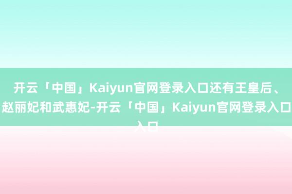 开云「中国」Kaiyun官网登录入口还有王皇后、赵丽妃和武惠妃-开云「中国」Kaiyun官网登录入口