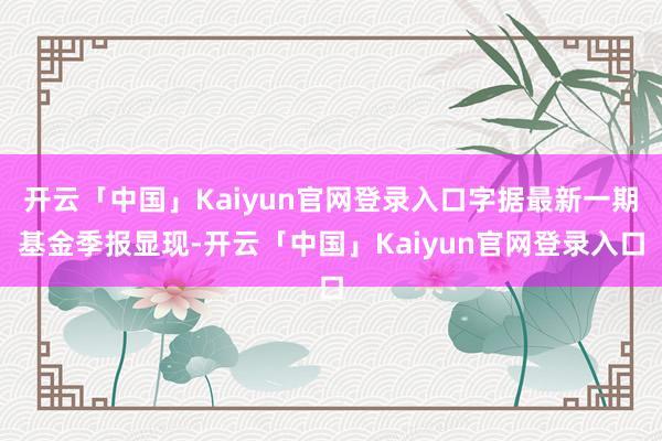开云「中国」Kaiyun官网登录入口字据最新一期基金季报显现-开云「中国」Kaiyun官网登录入口
