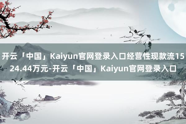 开云「中国」Kaiyun官网登录入口经营性现款流1524.44万元-开云「中国」Kaiyun官网登录入口