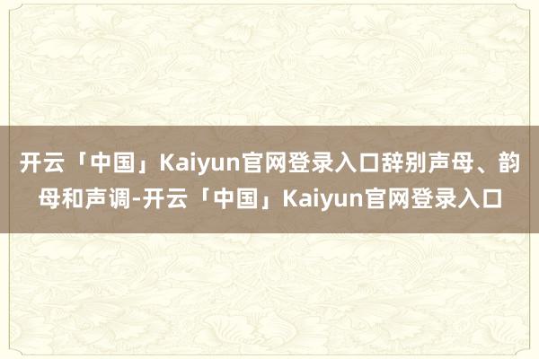 开云「中国」Kaiyun官网登录入口辞别声母、韵母和声调-开云「中国」Kaiyun官网登录入口