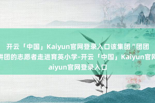 开云「中国」Kaiyun官网登录入口该集团“团团科普”宣讲团的志愿者走进育英小学-开云「中国」Kaiyun官网登录入口