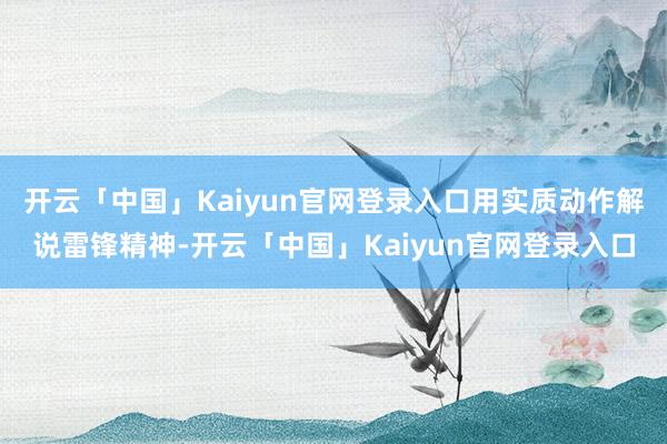 开云「中国」Kaiyun官网登录入口用实质动作解说雷锋精神-开云「中国」Kaiyun官网登录入口