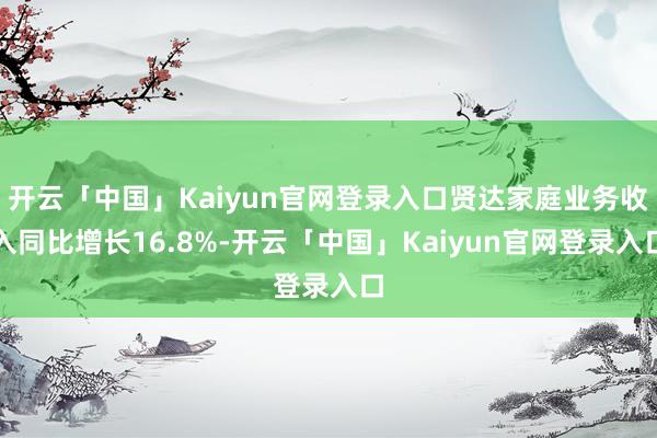 开云「中国」Kaiyun官网登录入口贤达家庭业务收入同比增长16.8%-开云「中国」Kaiyun官网登录入口