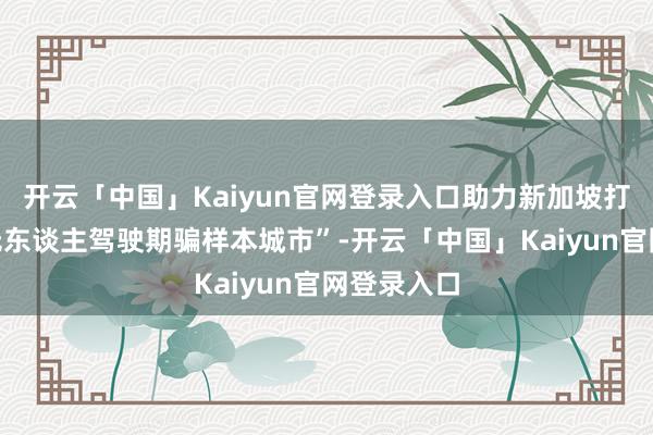 开云「中国」Kaiyun官网登录入口助力新加坡打造“人人无东谈主驾驶期骗样本城市”-开云「中国」Kaiyun官网登录入口