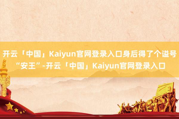 开云「中国」Kaiyun官网登录入口身后得了个谥号“安王”-开云「中国」Kaiyun官网登录入口