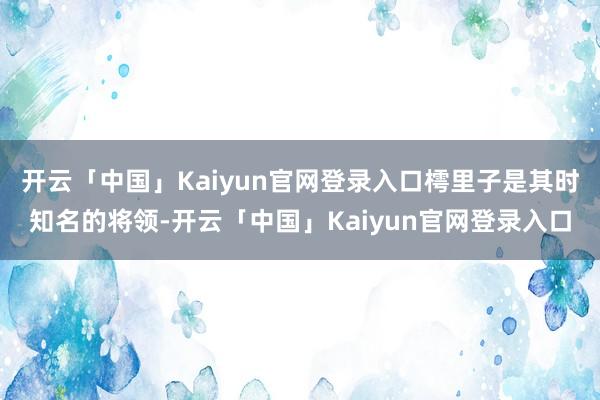 开云「中国」Kaiyun官网登录入口樗里子是其时知名的将领-开云「中国」Kaiyun官网登录入口