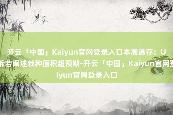 开云「中国」Kaiyun官网登录入口本周温存：USDA陈诉若阐述栽种面积超预期-开云「中国」Kaiyun官网登录入口