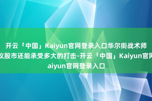 开云「中国」Kaiyun官网登录入口华尔街战术师们正在计议股市还能承受多大的打击-开云「中国」Kaiyun官网登录入口