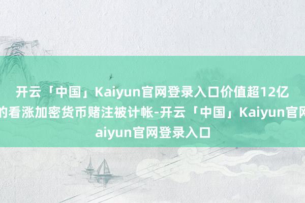 开云「中国」Kaiyun官网登录入口价值超12亿好意思元的看涨加密货币赌注被计帐-开云「中国」Kaiyun官网登录入口