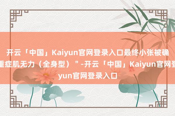开云「中国」Kaiyun官网登录入口最终小张被确诊为＂重症肌无力（全身型）＂-开云「中国」Kaiyun官网登录入口