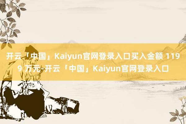开云「中国」Kaiyun官网登录入口买入金额 1199 万元-开云「中国」Kaiyun官网登录入口