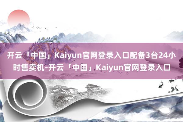 开云「中国」Kaiyun官网登录入口配备3台24小时售卖机-开云「中国」Kaiyun官网登录入口
