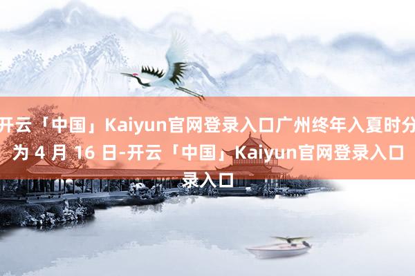 开云「中国」Kaiyun官网登录入口广州终年入夏时分为 4 月 16 日-开云「中国」Kaiyun官网登录入口