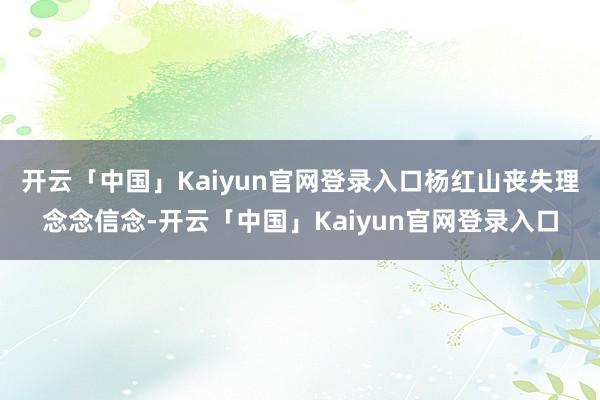 开云「中国」Kaiyun官网登录入口杨红山丧失理念念信念-开云「中国」Kaiyun官网登录入口