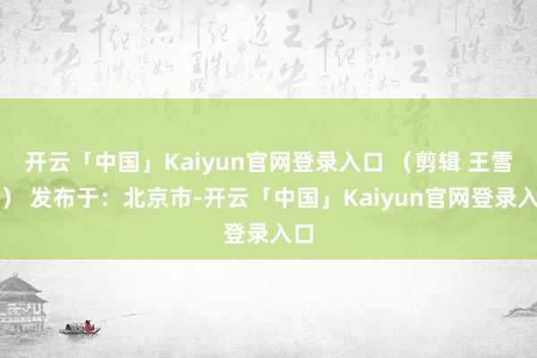 开云「中国」Kaiyun官网登录入口 （剪辑 王雪儿） 发布于：北京市-开云「中国」Kaiyun官网登录入口