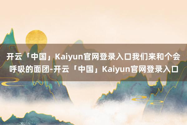 开云「中国」Kaiyun官网登录入口我们来和个会呼吸的面团-开云「中国」Kaiyun官网登录入口