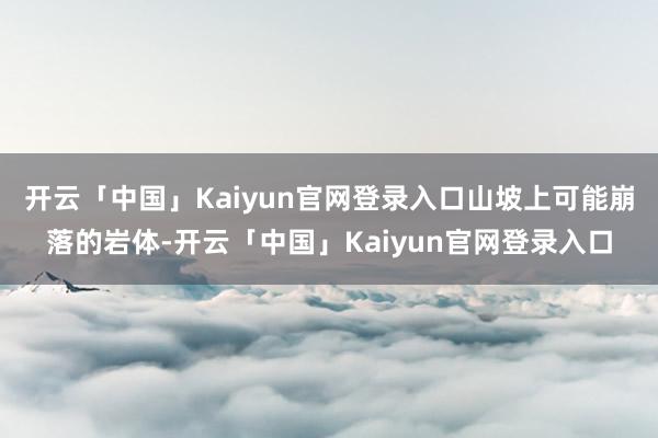 开云「中国」Kaiyun官网登录入口山坡上可能崩落的岩体-开云「中国」Kaiyun官网登录入口